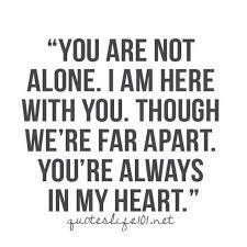 You are not alone. I am here with you. Though we're far apart, you're always in my heart. You are not alone. I am here with you. Though we're far apart, you're always in my heart.